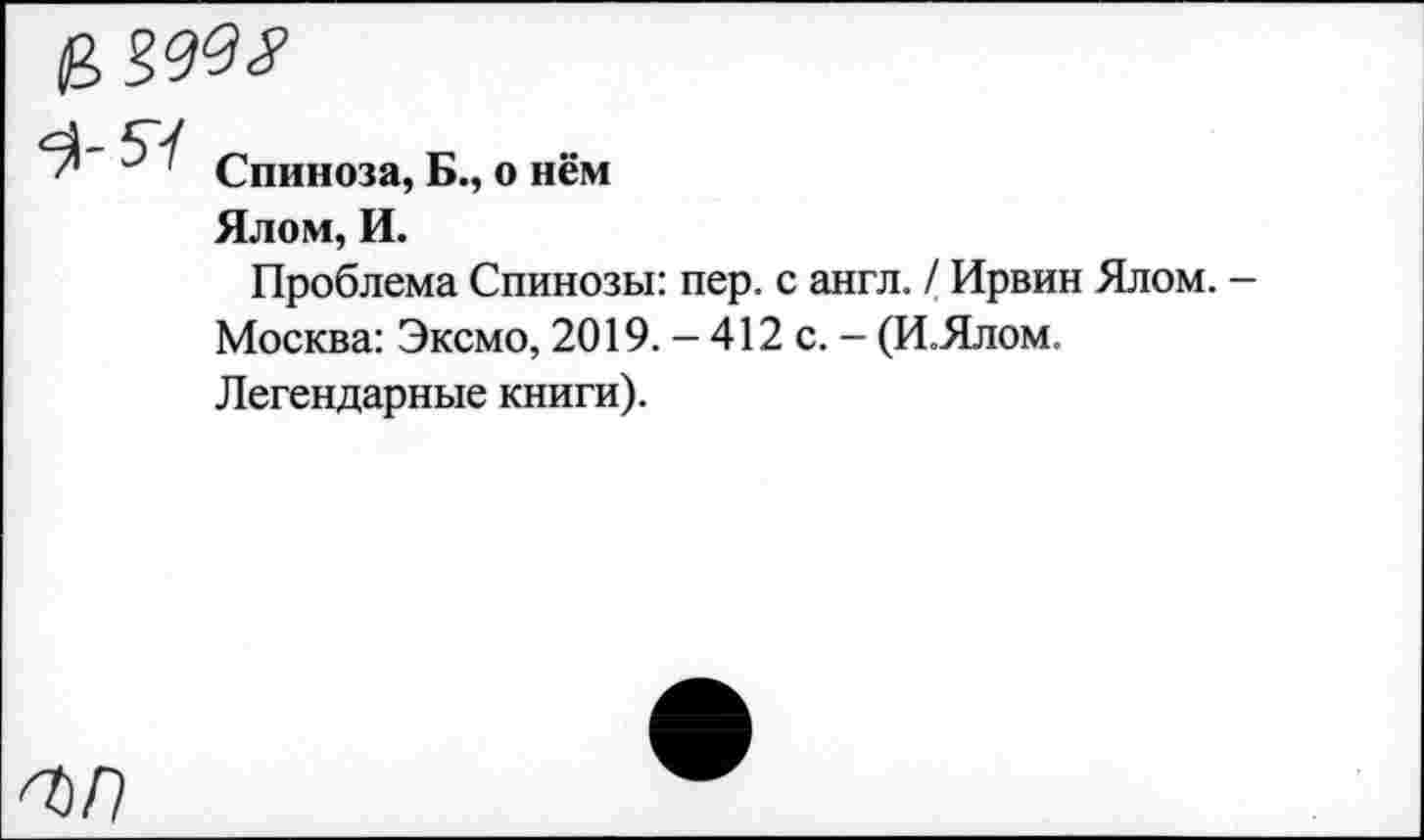 ﻿
Спиноза, Б., о нём
Ялом, И.
Проблема Спинозы: пер. с англ. / Ирвин Ялом. -Москва: Эксмо, 2019. - 412 с. - (И.Ялом.
Легендарные книги).
